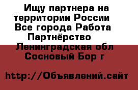 Ищу партнера на территории России  - Все города Работа » Партнёрство   . Ленинградская обл.,Сосновый Бор г.